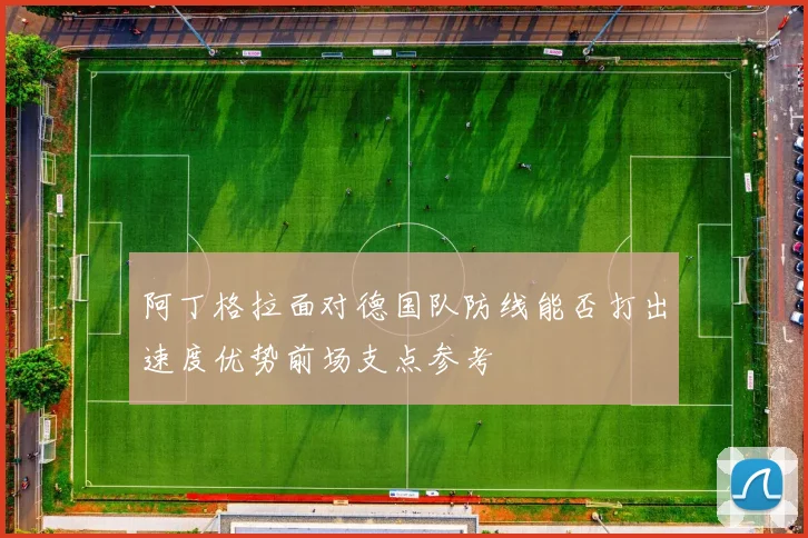 阿丁格拉面对德国队防线能否打出速度优势前场支点参考