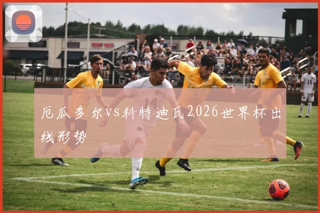 厄瓜多尔vs科特迪瓦2026世界杯出线形势