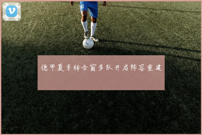 德甲夏季转会窗多队开启阵容重建