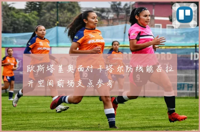 欧斯塔基奥面对卡塔尔防线能否拉开空间前场支点参考