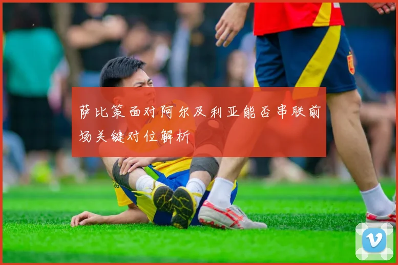 萨比策面对阿尔及利亚能否串联前场关键对位解析