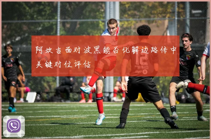 阿坎吉面对波黑能否化解边路传中关键对位评估