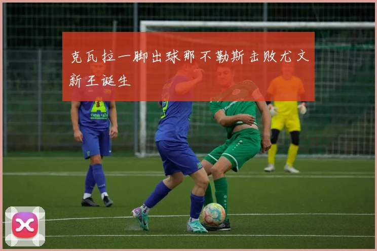 克瓦拉一脚出球那不勒斯击败尤文新王诞生
