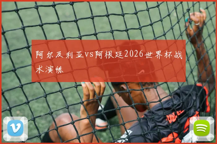 阿尔及利亚vs阿根廷2026世界杯战术演练