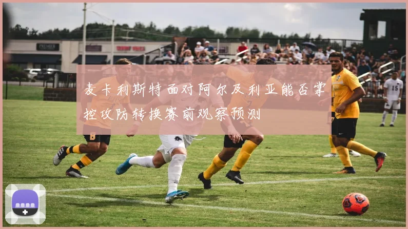 麦卡利斯特面对阿尔及利亚能否掌控攻防转换赛前观察预测