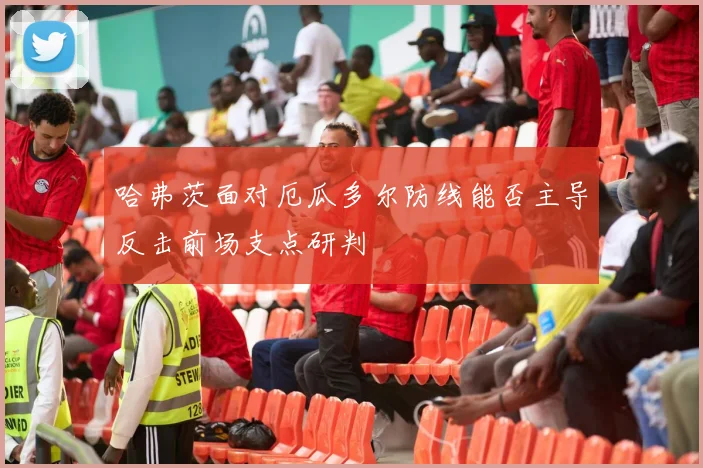 哈弗茨面对厄瓜多尔防线能否主导反击前场支点研判