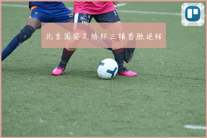 北京国安足协杯三镇首胜逆转