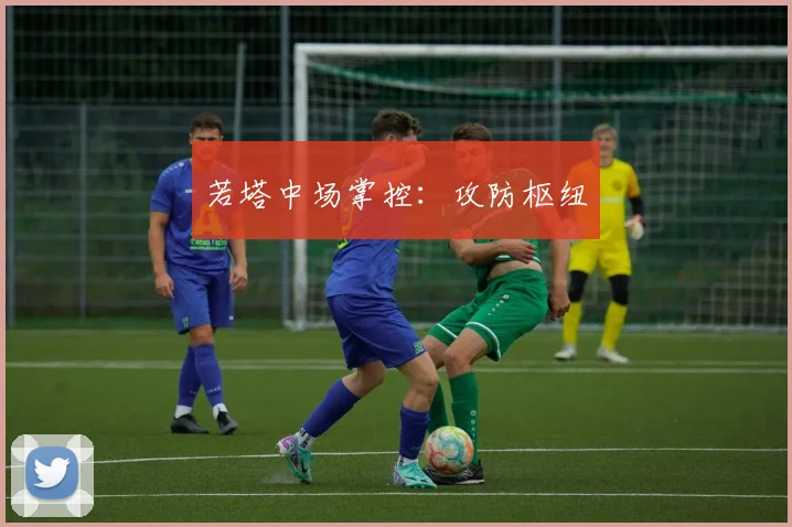 若塔中场掌控：攻防枢纽