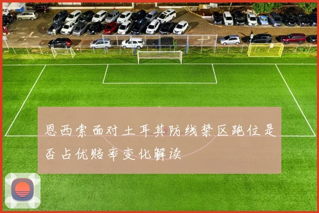 恩西索面对土耳其防线禁区跑位是否占优赔率变化解读