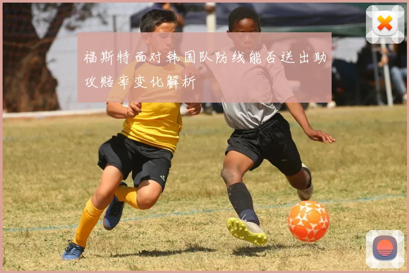 福斯特面对韩国队防线能否送出助攻赔率变化解析