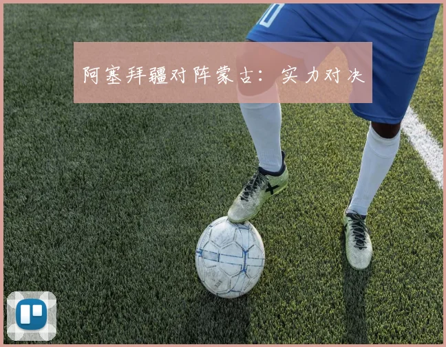 阿塞拜疆对阵蒙古：实力对决