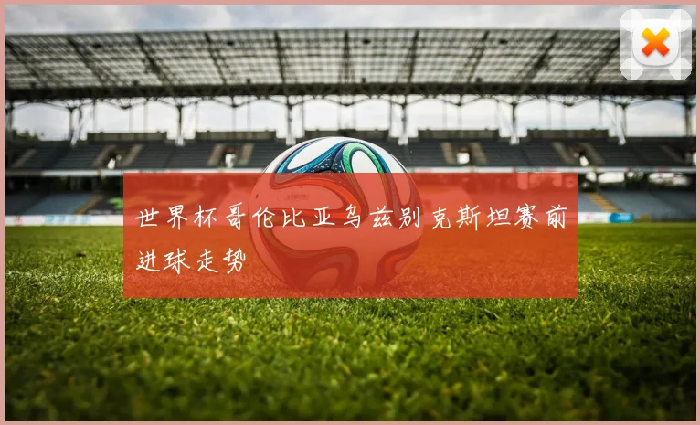 世界杯哥伦比亚乌兹别克斯坦赛前进球走势