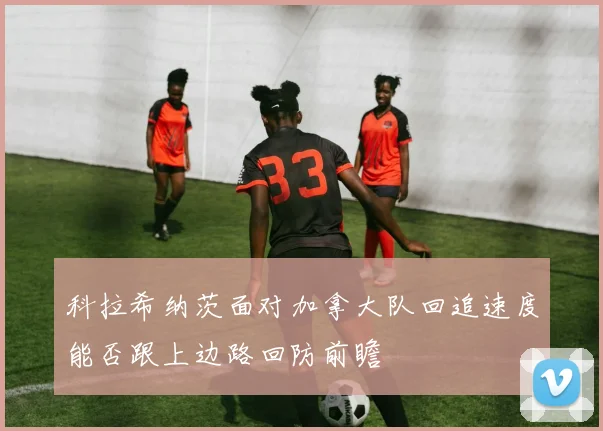 科拉希纳茨面对加拿大队回追速度能否跟上边路回防前瞻