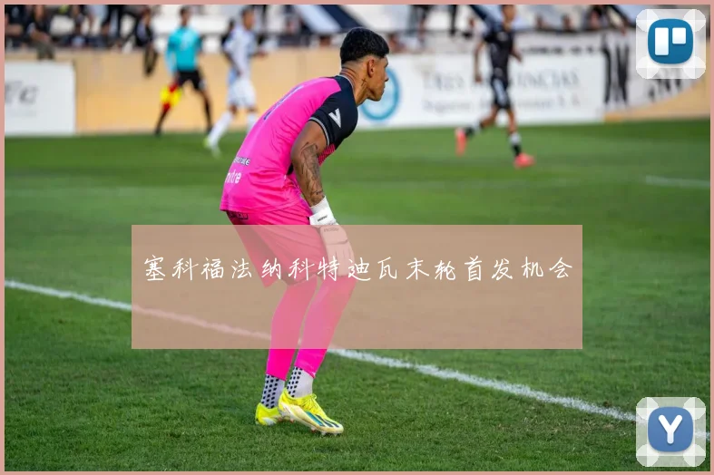 塞科福法纳科特迪瓦末轮首发机会