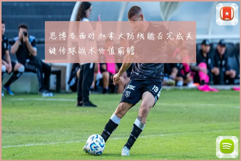 恩博洛面对加拿大防线能否完成关键传球战术价值前瞻