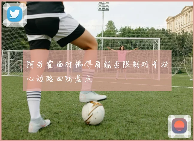阿劳霍面对佛得角能否限制对手核心边路回防盘点
