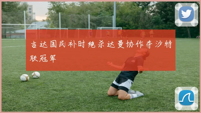 吉达国民补时绝杀达曼协作夺沙特联冠军