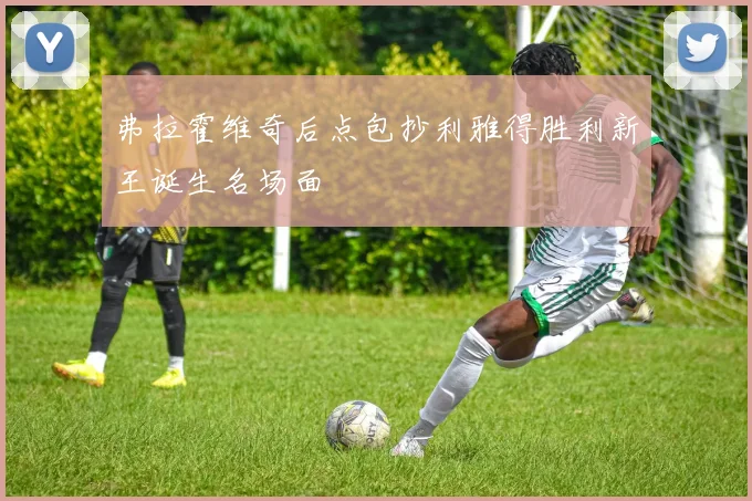 弗拉霍维奇后点包抄利雅得胜利新王诞生名场面