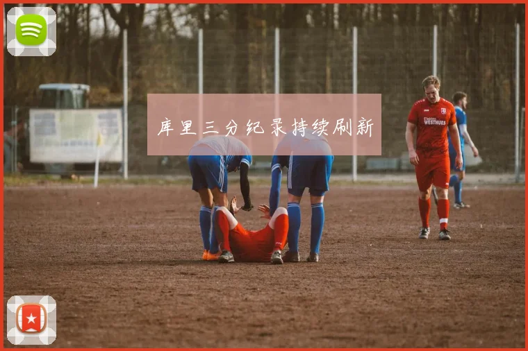 库里三分纪录持续刷新