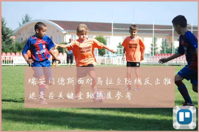 瑞安门德斯面对乌拉圭防线反击推进是否关键金靴热度参考