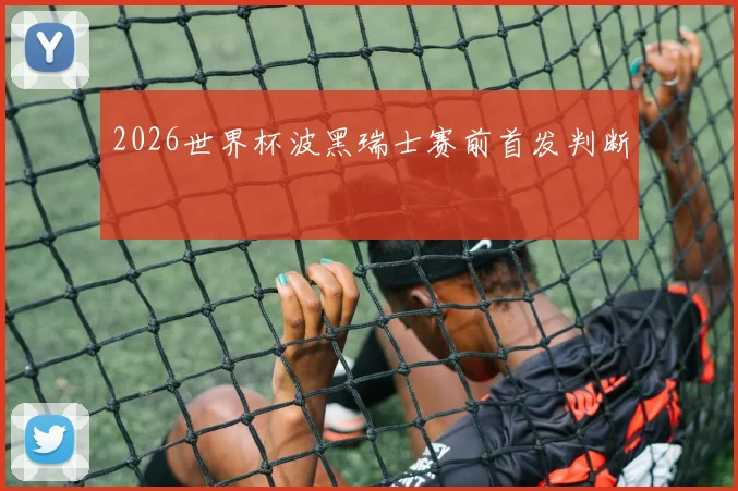 2026世界杯波黑瑞士赛前首发判断